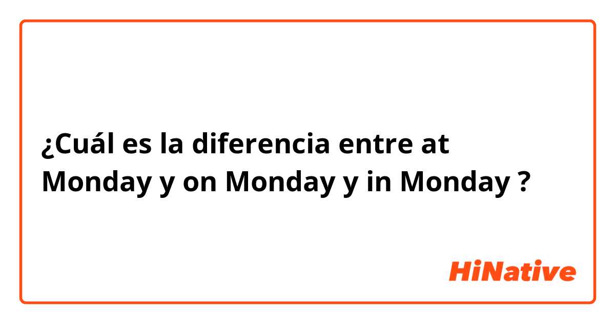 ¿Cuál es la diferencia entre at Monday y on Monday y in Monday ?
