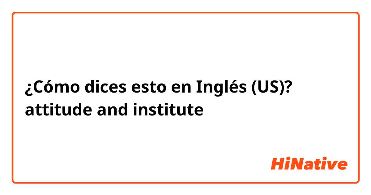 ¿Cómo dices esto en Inglés (US)? attitude and institute 