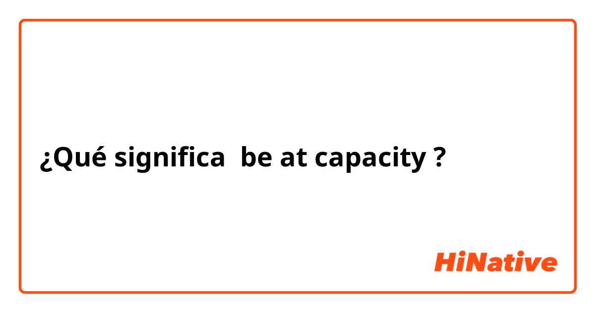 ¿Qué significa be at capacity?