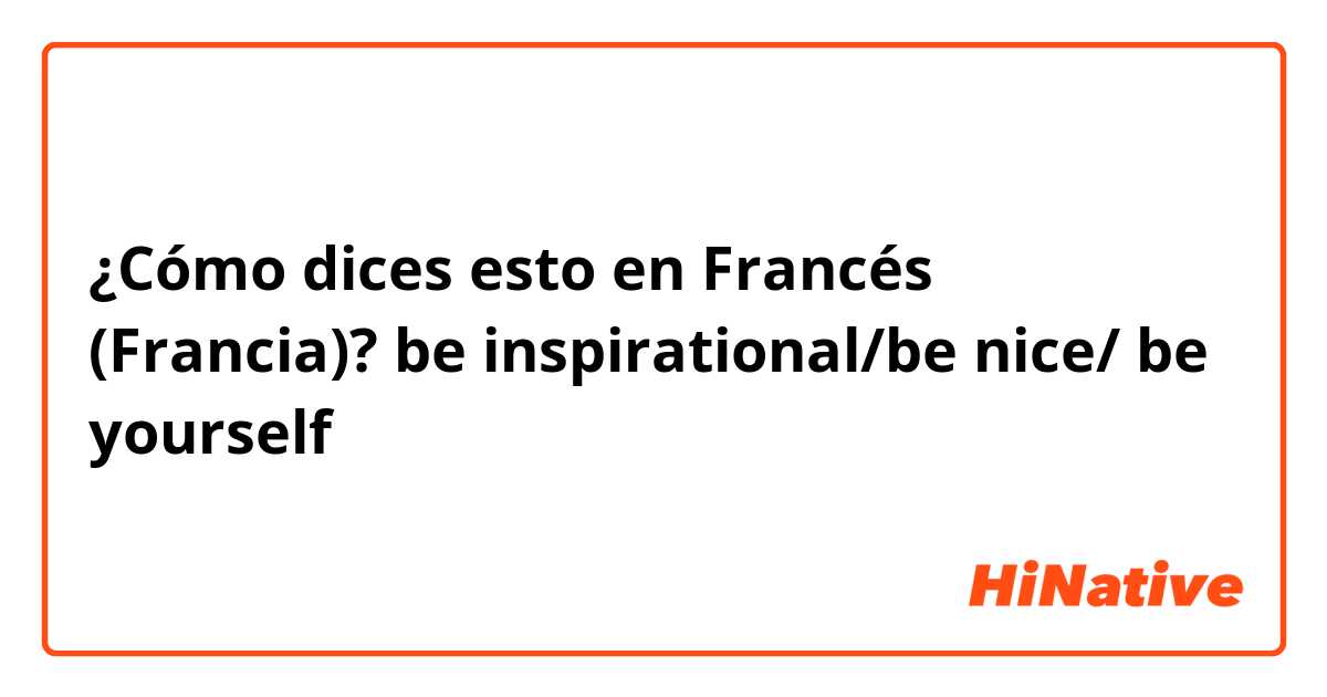 ¿Cómo dices esto en Francés (Francia)? be inspirational/be nice/ be yourself
