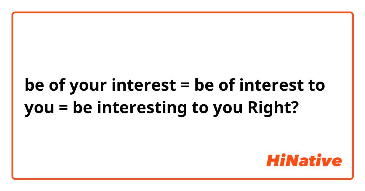 be of your interest = be of interest to you = be interesting to you

Right?