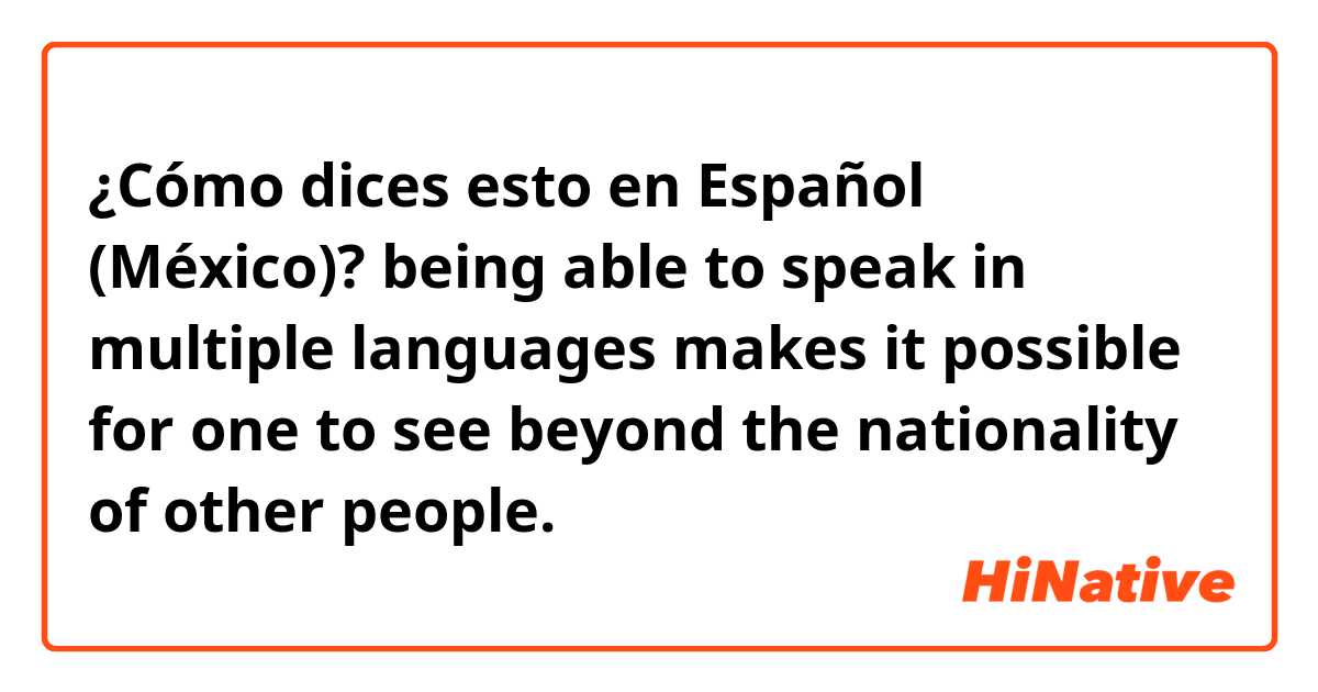 ¿Cómo dices esto en Español (México)? being able to speak in multiple languages makes it possible for one to see beyond the nationality of other people. 