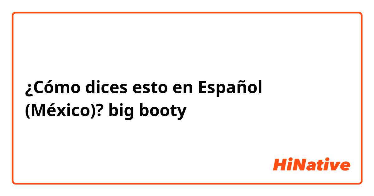 ¿Cómo dices esto en Español (México)? big booty