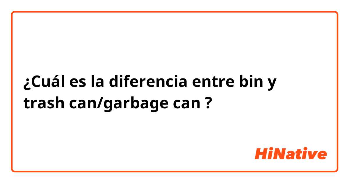 ¿Cuál es la diferencia entre bin y trash can/garbage can ?