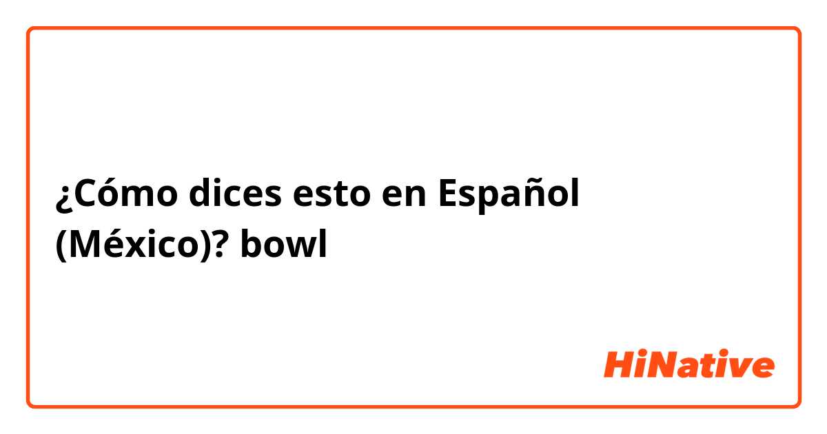 ¿Cómo dices esto en Español (México)? bowl