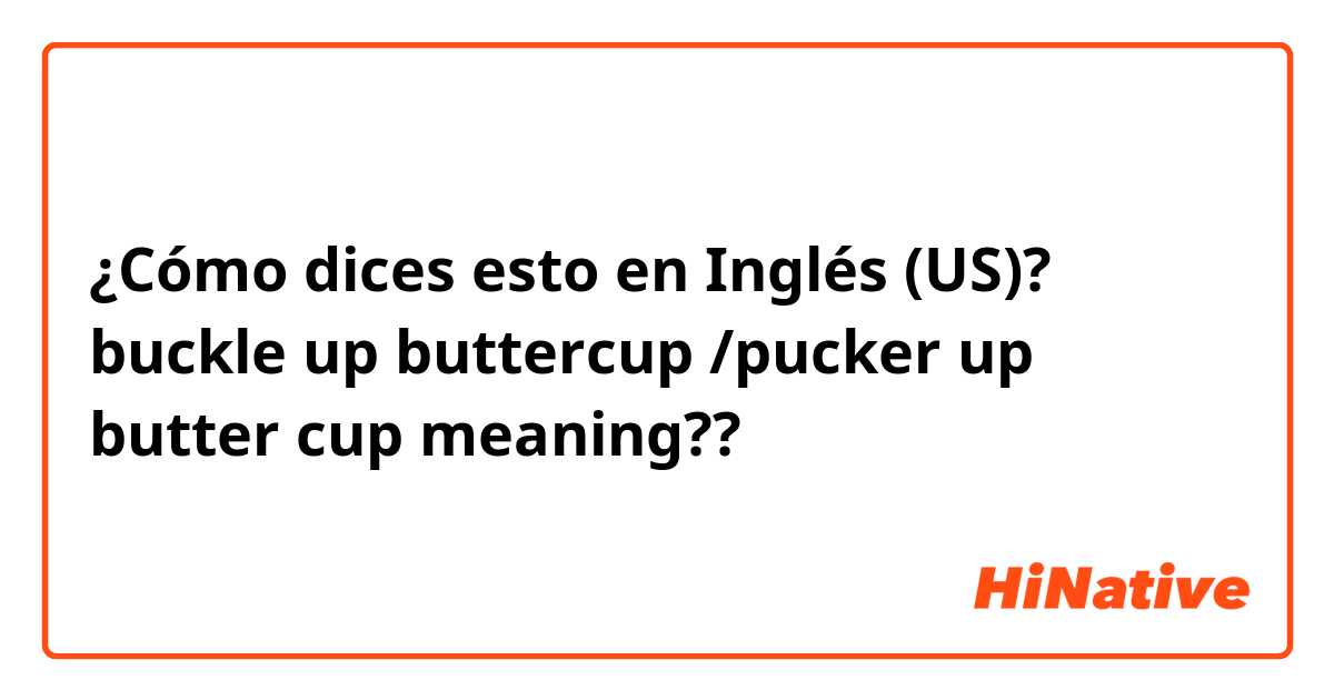 ¿Cómo dices esto en Inglés (US)? buckle up buttercup /pucker up butter cup meaning??