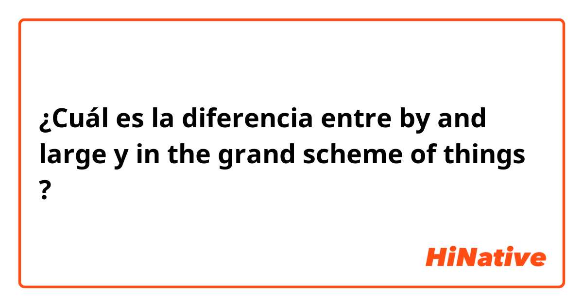 ¿Cuál es la diferencia entre by and large y in the grand scheme of things ?