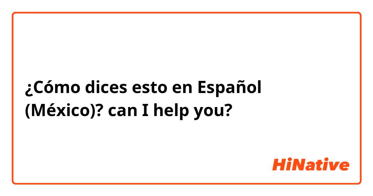 ¿Cómo dices esto en Español (México)? can I help you?