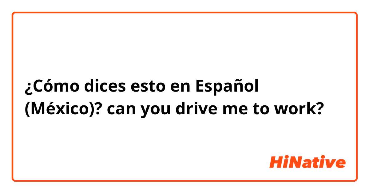 ¿Cómo dices esto en Español (México)? can you drive me to work?