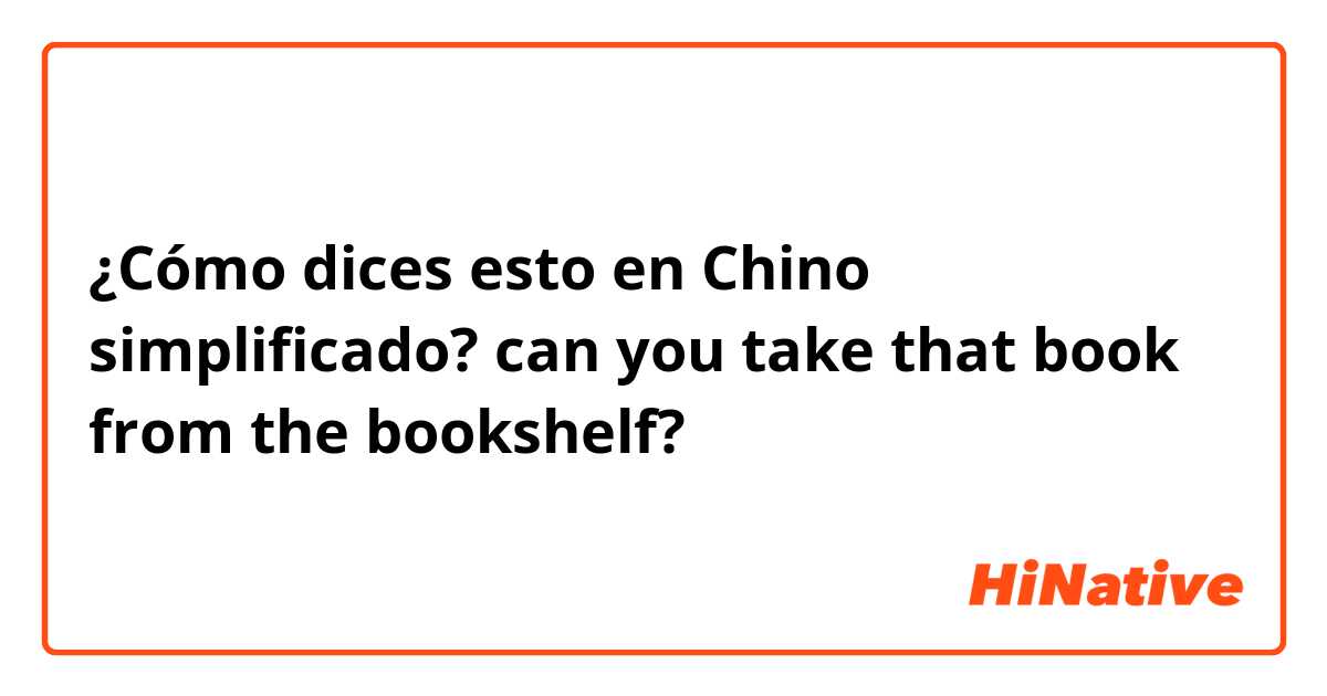 ¿Cómo dices esto en Chino simplificado? can you take that book from the bookshelf?