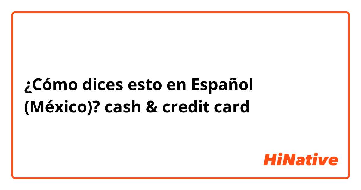 ¿Cómo dices esto en Español (México)? cash & credit card