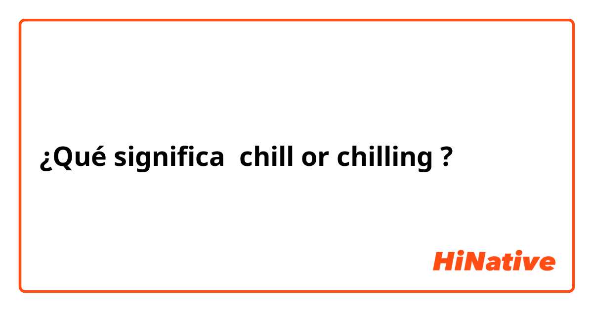 ¿Qué significa chill or chilling ?