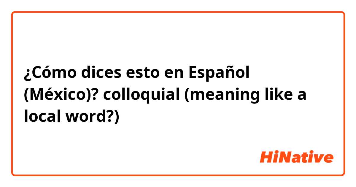 ¿Cómo dices esto en Español (México)? colloquial (meaning like a local word?)