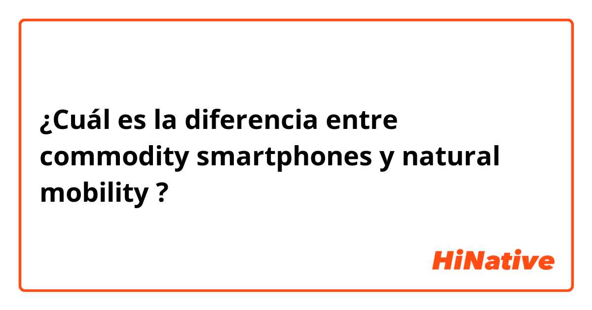 ¿Cuál es la diferencia entre commodity smartphones  y natural mobility  ?
