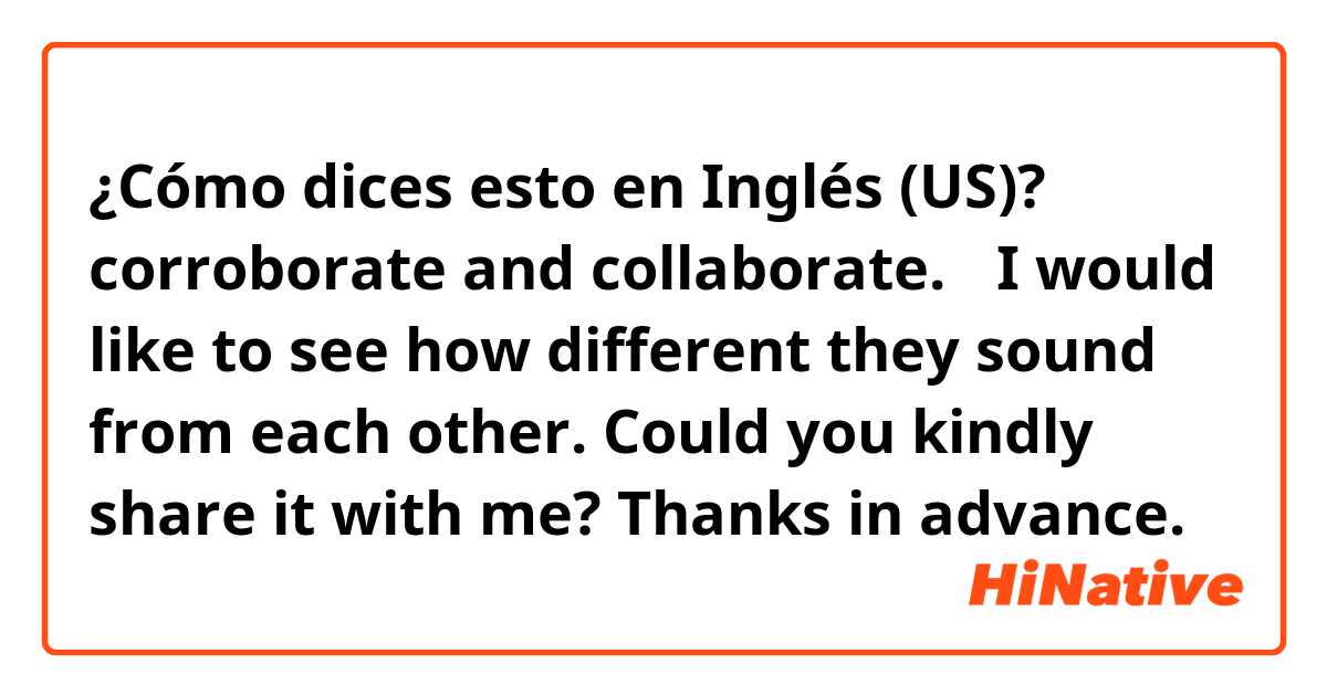 ¿Cómo dices esto en Inglés (US)? corroborate and collaborate. 【I would like to see how different they sound from each other. Could you kindly share it with me? Thanks in advance.】