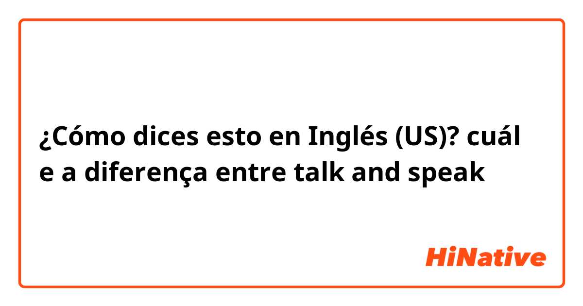¿Cómo dices esto en Inglés (US)? cuál e a diferença entre talk and speak 