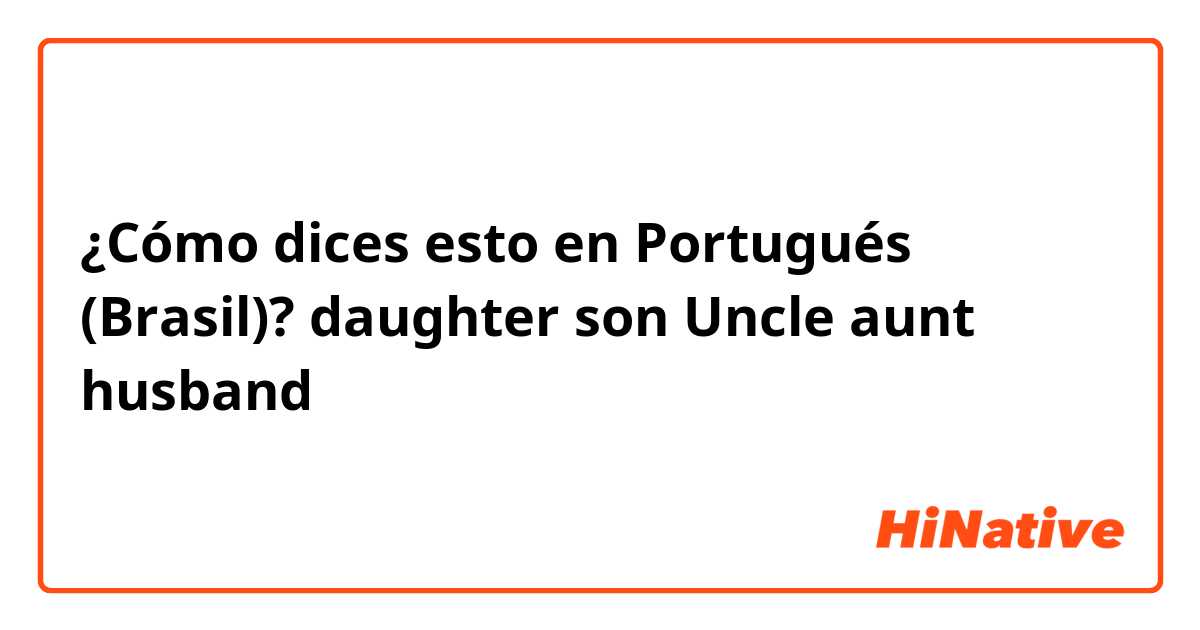 ¿Cómo dices esto en Portugués (Brasil)? 
daughter
son
Uncle
aunt 
husband
