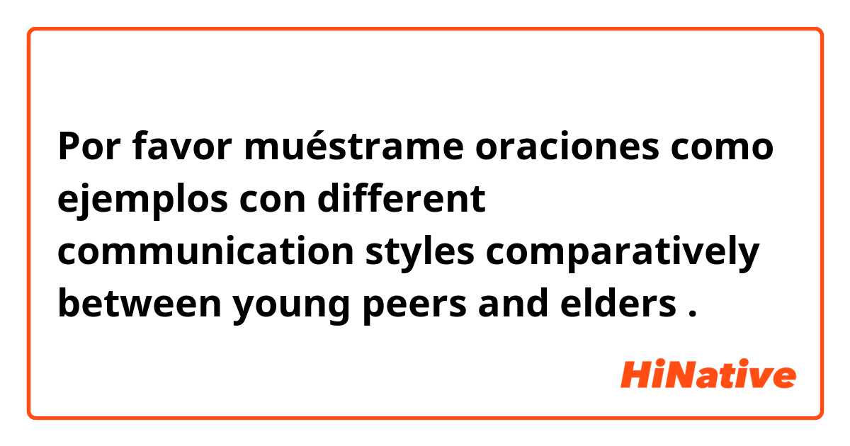 Por favor muéstrame oraciones como ejemplos con different communication styles comparatively between young peers and elders .