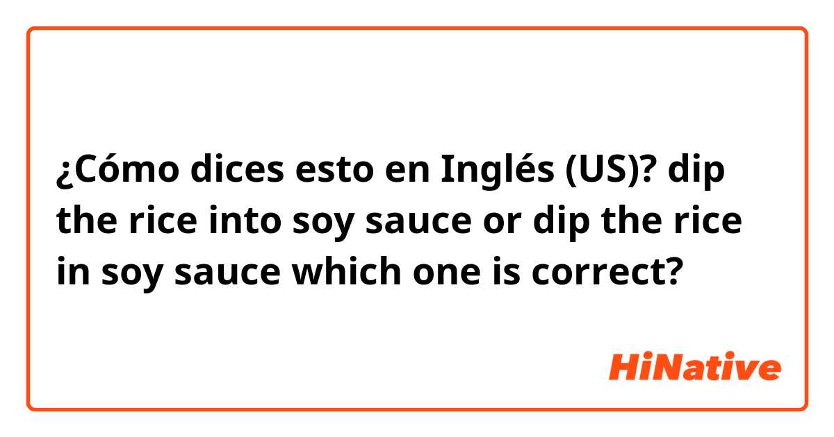 ¿Cómo dices esto en Inglés (US)?  dip the rice into soy sauce or  dip the rice in soy sauce which one is correct?