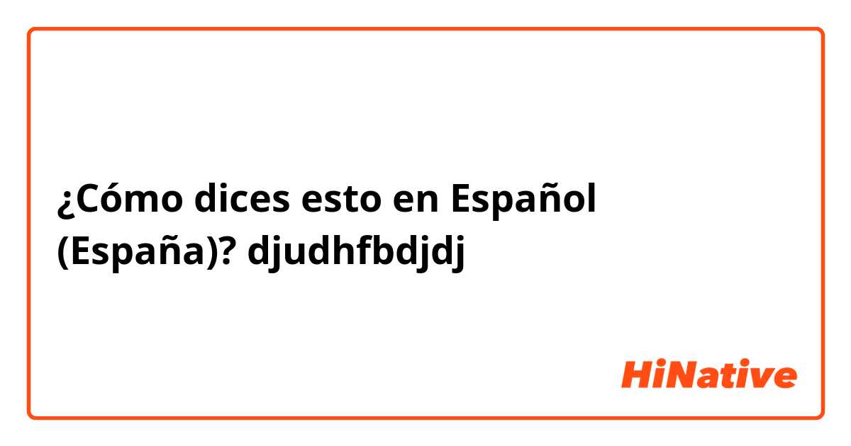 ¿Cómo dices esto en Español (España)? djudhfbdjdj