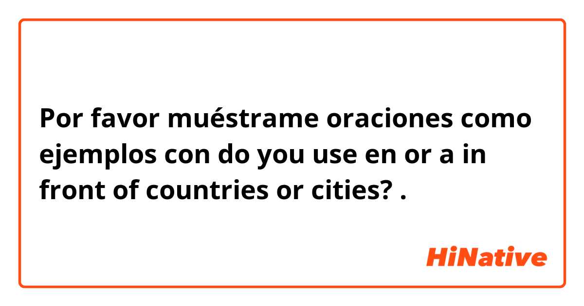 Por favor muéstrame oraciones como ejemplos con do you use en or a in front of countries or cities?.