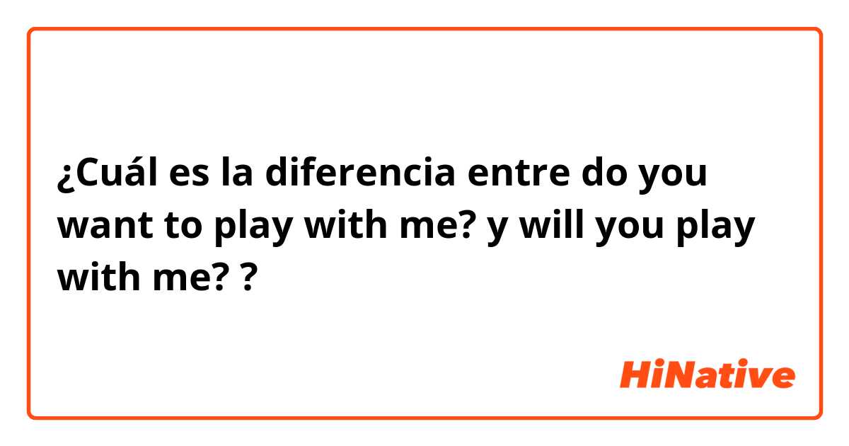 Cuál es la diferencia entre do you want to play with me? y will