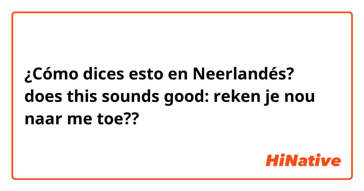 ¿Cómo dices esto en Neerlandés? does this sounds good: reken je nou naar me toe??