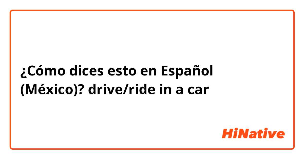 ¿Cómo dices esto en Español (México)? drive/ride in a car