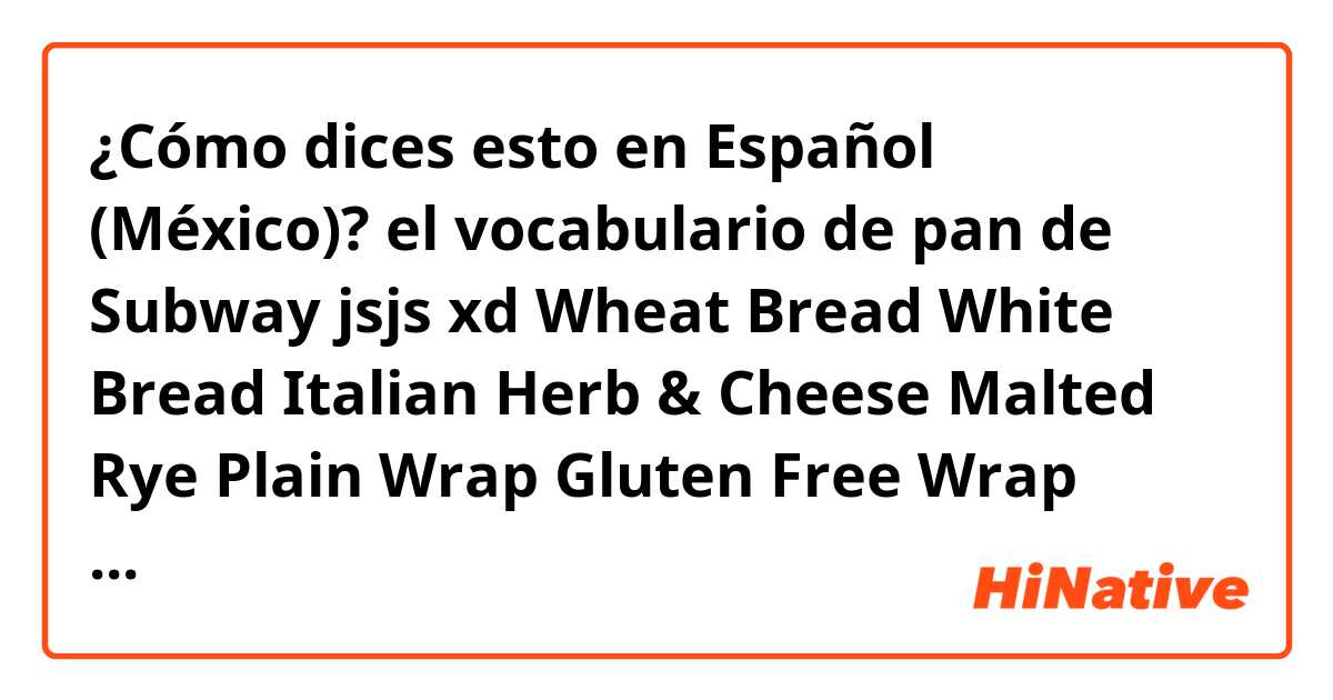 ¿Cómo dices esto en Español (México)? el vocabulario de pan de Subway jsjs xd

Wheat Bread

White Bread

Italian Herb & Cheese

Malted Rye

Plain Wrap

Gluten Free Wrap

Multigrain Wrap


