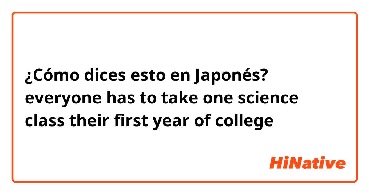¿Cómo dices esto en Japonés? everyone has to take one science class their first year of college 