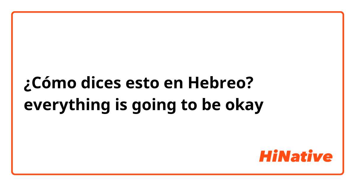 ¿Cómo dices esto en Hebreo? everything is going to be okay