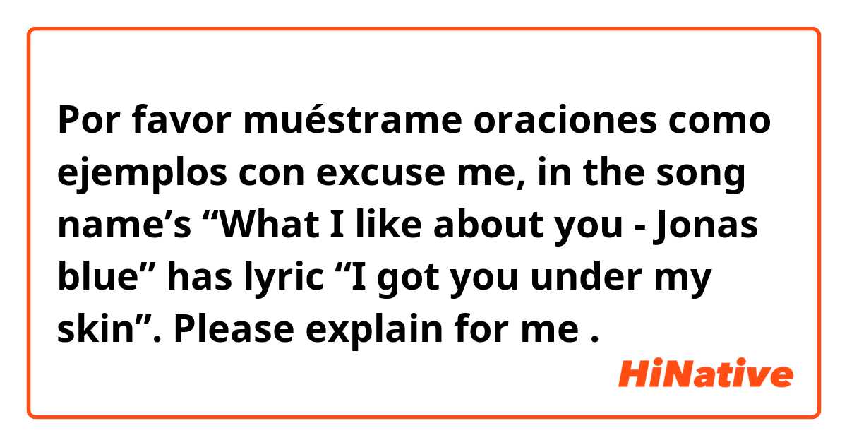 Por favor muéstrame oraciones como ejemplos con excuse me, in the song name’s “What I like about you - Jonas blue” has lyric “I got you under my skin”. Please explain for me.