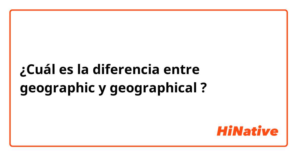 ¿Cuál es la diferencia entre geographic y geographical  ?