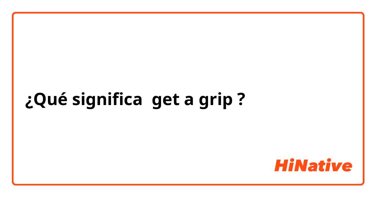¿Qué significa get a grip ?
