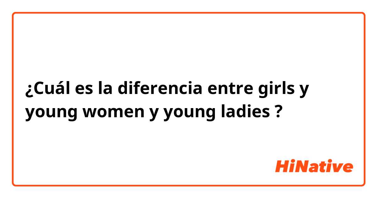 ¿Cuál es la diferencia entre girls y young women y young ladies ?