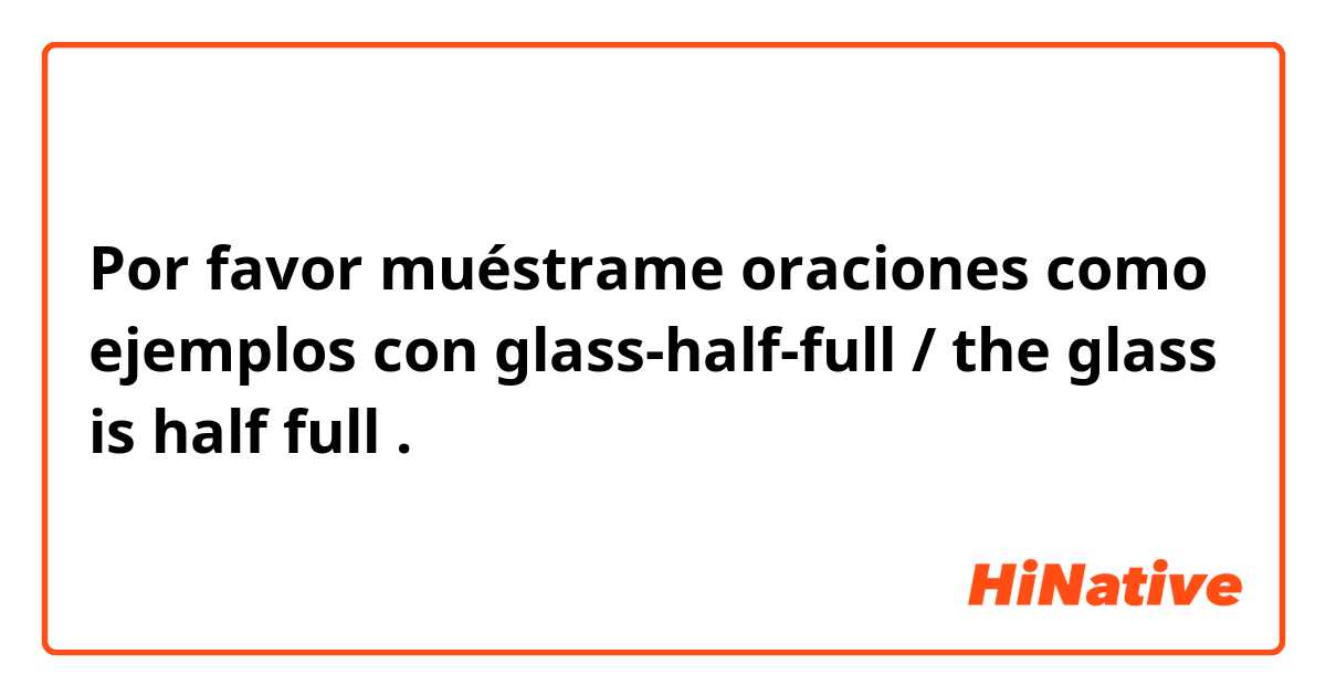 Por favor muéstrame oraciones como ejemplos con glass-half-full / the glass is half full.