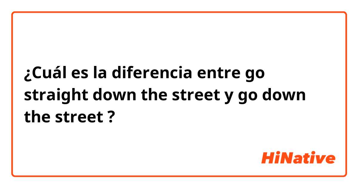 ¿Cuál es la diferencia entre go straight down the street  y go down the street  ?