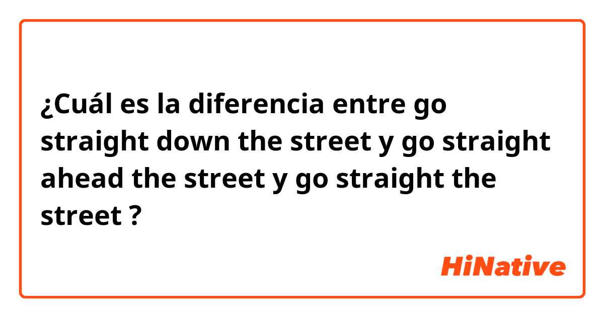 ¿Cuál es la diferencia entre go straight down the street y go straight ahead the street y go straight the street ?