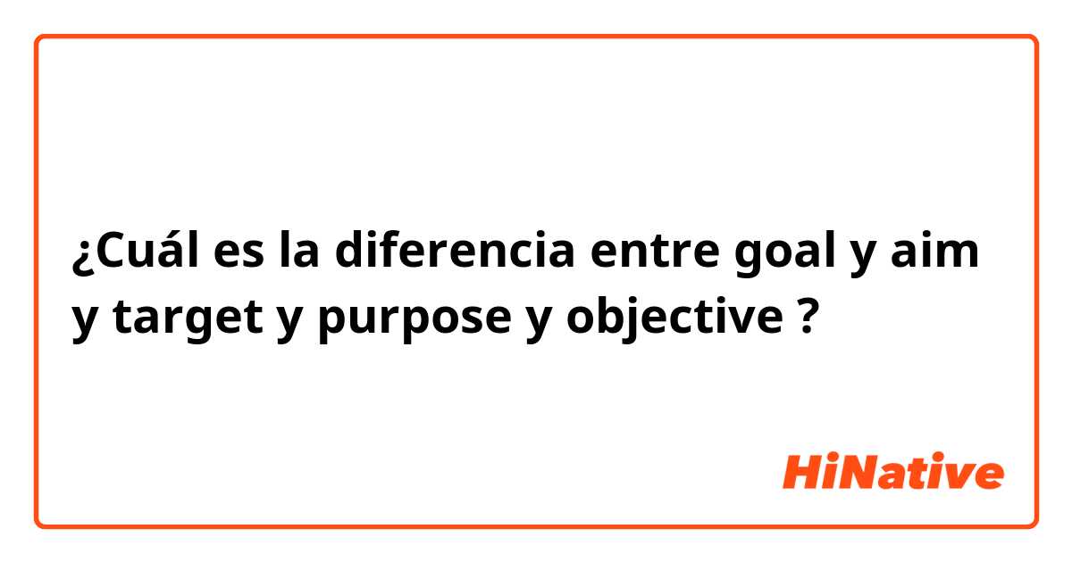 ¿Cuál es la diferencia entre goal y aim y target y purpose y objective ?
