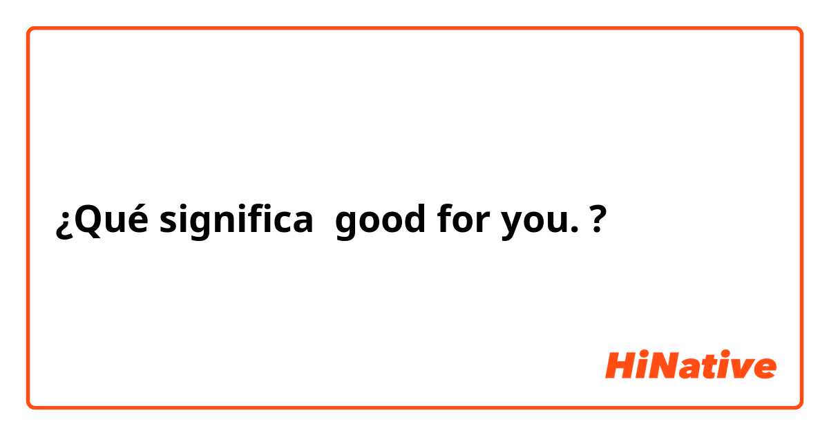¿Qué significa good for you. ?
