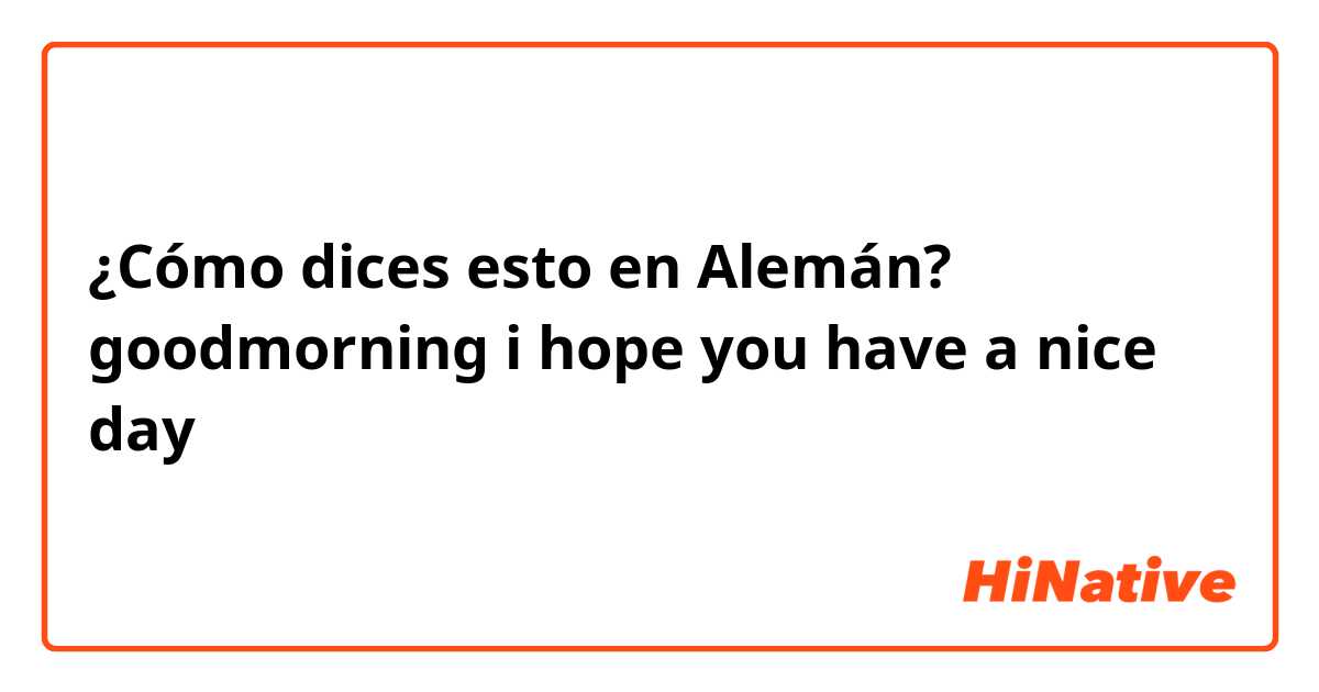 ¿Cómo dices esto en Alemán? goodmorning i hope you have a nice day 