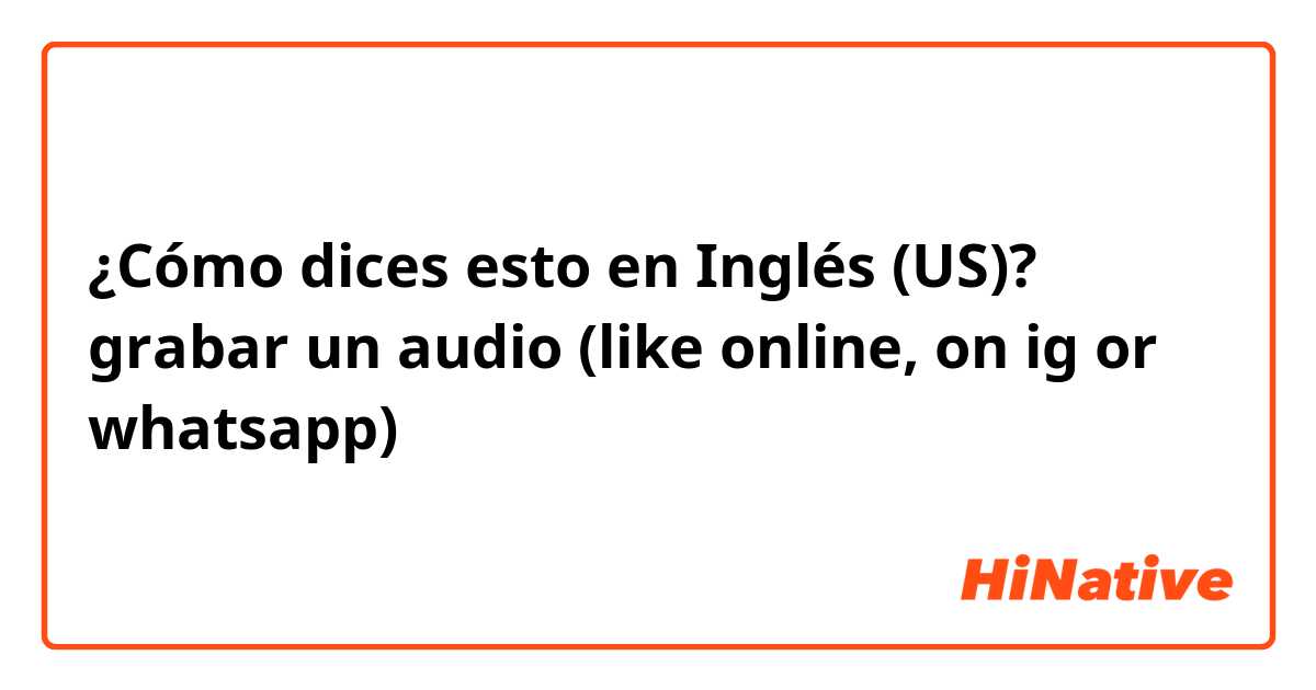 ¿Cómo dices esto en Inglés (US)? grabar un audio (like online, on ig or whatsapp)