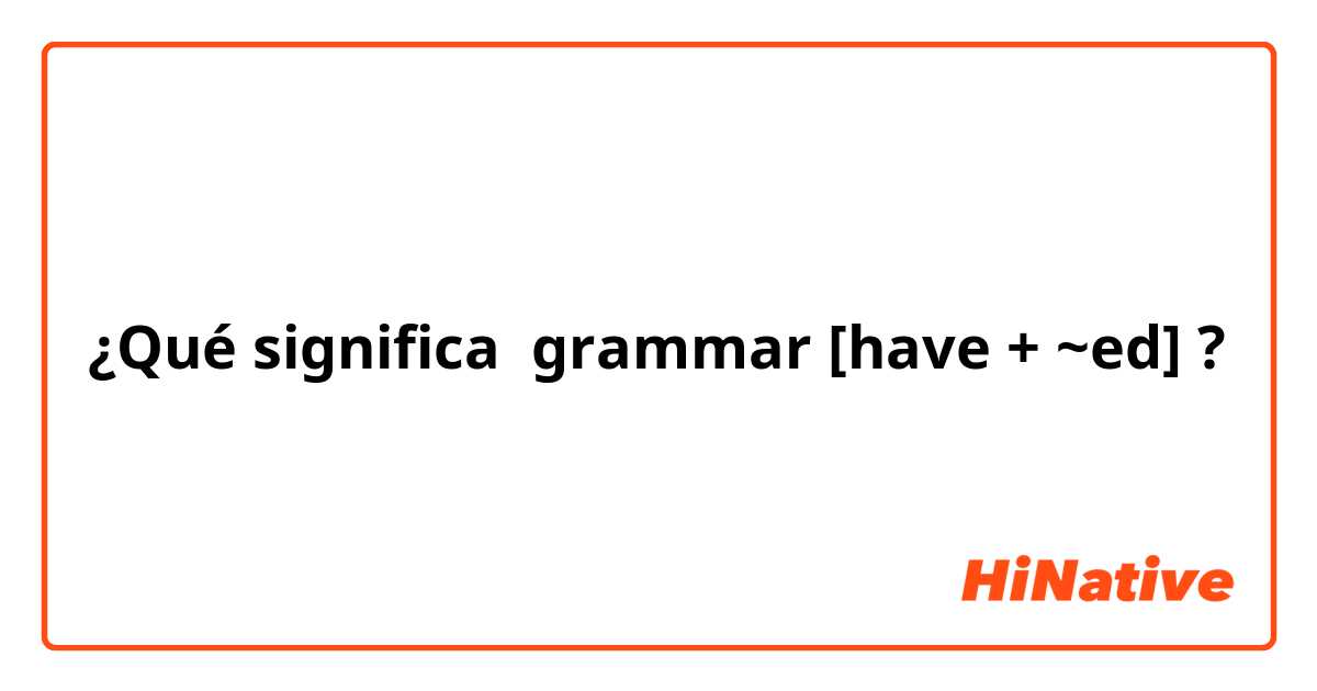 ¿Qué significa grammar [have + ~ed]?