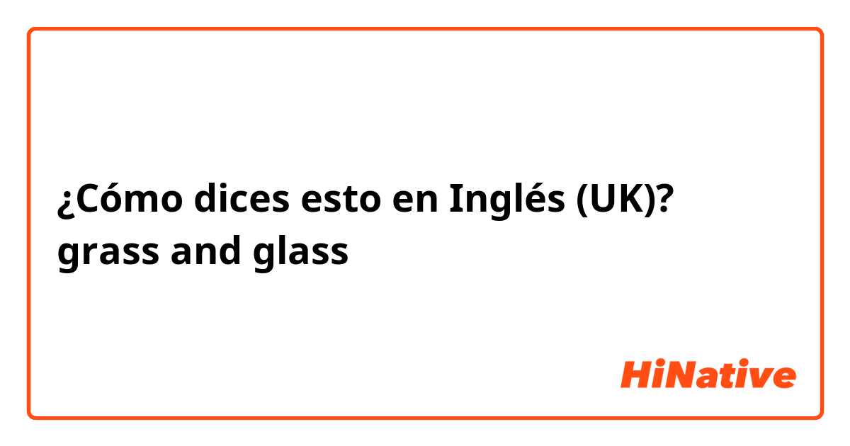 ¿Cómo dices esto en Inglés (UK)? grass and glass