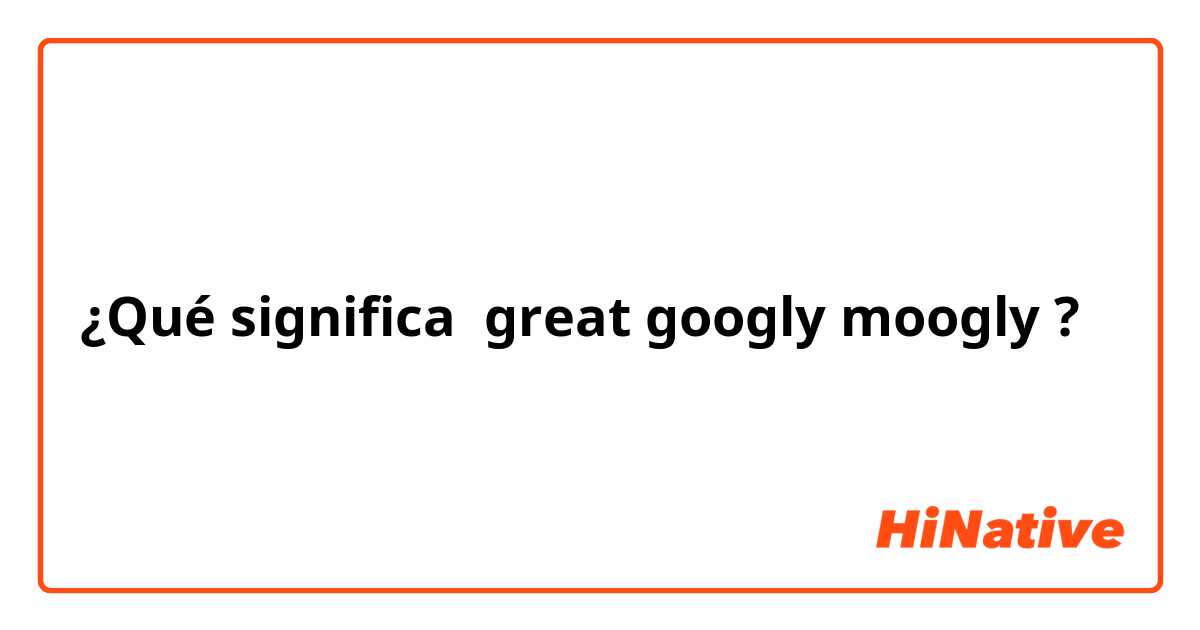 ¿Qué significa great googly moogly?