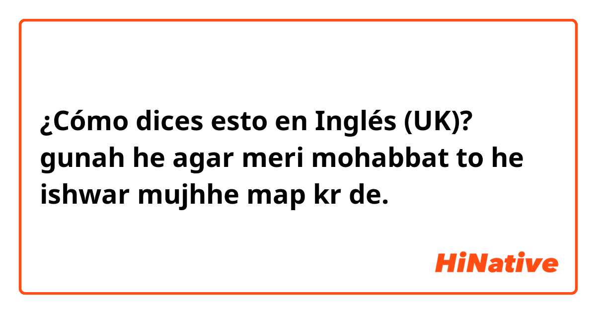 ¿Cómo dices esto en Inglés (UK)? gunah he agar meri mohabbat to he ishwar mujhhe map kr de.