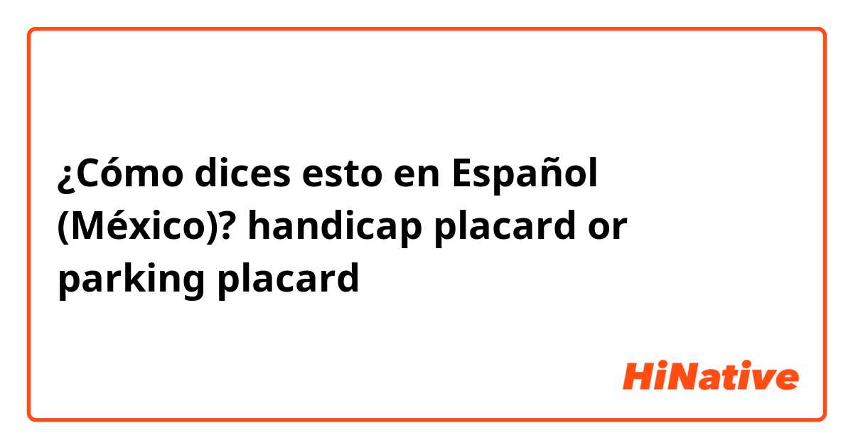 ¿Cómo dices esto en Español (México)? handicap placard or parking placard