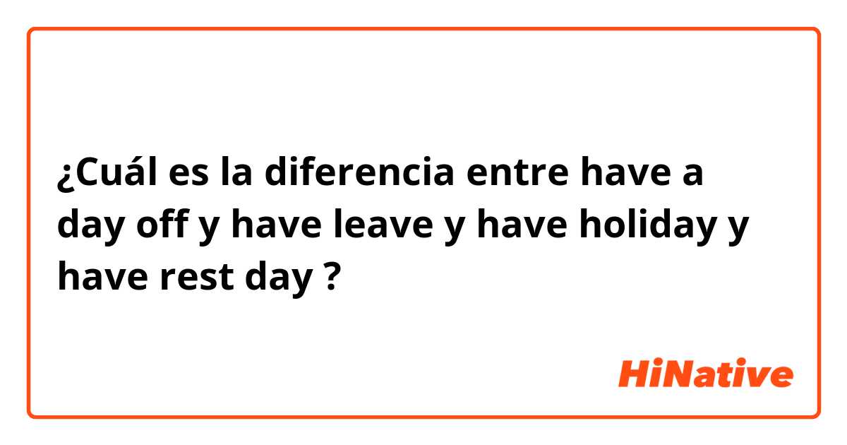 ¿Cuál es la diferencia entre have a day off y have leave y have holiday y have rest day ?