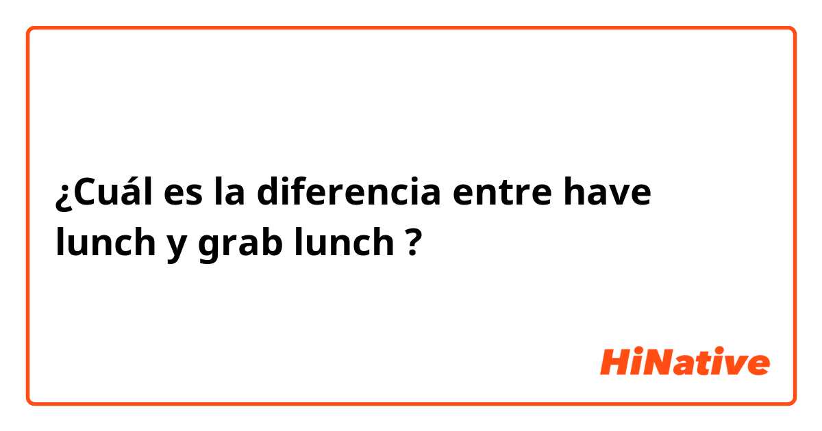 ¿Cuál es la diferencia entre have lunch y grab lunch ?
