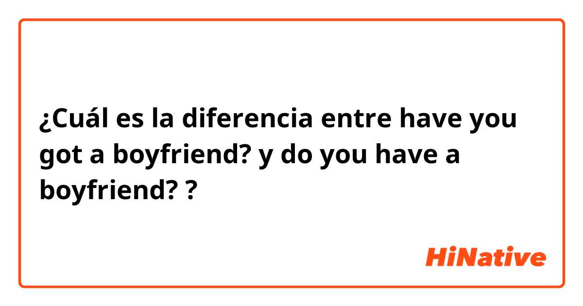 ¿Cuál es la diferencia entre have you got a boyfriend? y do you have a boyfriend? ?